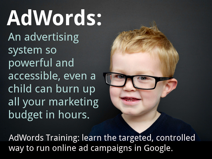 a child in glasses: text: AdWords - An advertising system so powerful and accessible, even a child can burn up all your marketing budget in hours. AdWords Training: learn the targeted, controlled way to run online ad campaigns in Google.